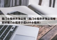 厦门小程序开发公司（厦门小程序开发公司哪家好厦门小程序宁德APP小程序）