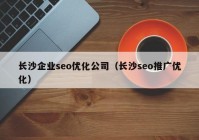 长沙企业seo优化公司（长沙seo推广优化）