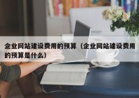 企业网站建设费用的预算（企业网站建设费用的预算是什么）